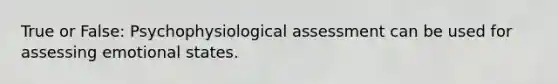 True or False: Psychophysiological assessment can be used for assessing emotional states.