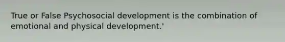 True or False Psychosocial development is the combination of emotional and physical development.'