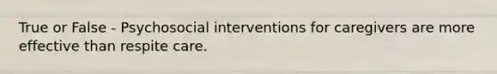 True or False - Psychosocial interventions for caregivers are more effective than respite care.