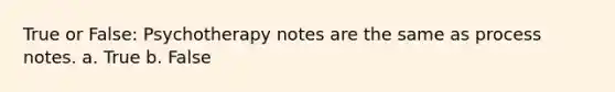 True or False: Psychotherapy notes are the same as process notes. a. True b. False