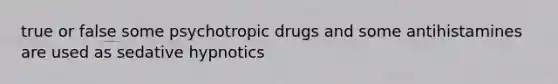 true or false some psychotropic drugs and some antihistamines are used as sedative hypnotics