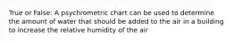 True or False: A psychrometric chart can be used to determine the amount of water that should be added to the air in a building to increase the relative humidity of the air