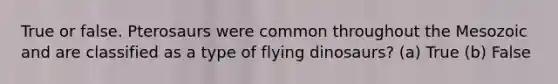 True or false. Pterosaurs were common throughout the Mesozoic and are classified as a type of flying dinosaurs? (a) True (b) False