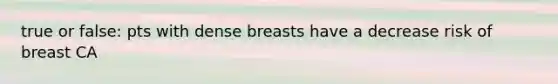 true or false: pts with dense breasts have a decrease risk of breast CA