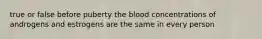true or false before puberty the blood concentrations of androgens and estrogens are the same in every person