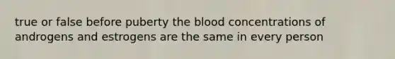 true or false before puberty the blood concentrations of androgens and estrogens are the same in every person