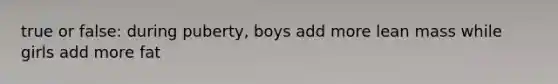 true or false: during puberty, boys add more lean mass while girls add more fat