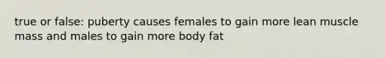 true or false: puberty causes females to gain more lean muscle mass and males to gain more body fat