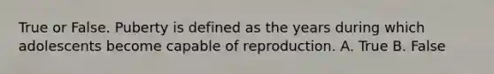 True or False. Puberty is defined as the years during which adolescents become capable of reproduction. A. True B. False