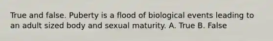 True and false. Puberty is a flood of biological events leading to an adult sized body and sexual maturity. A. True B. False