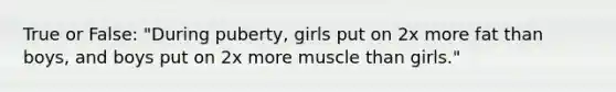 True or False: "During puberty, girls put on 2x more fat than boys, and boys put on 2x more muscle than girls."