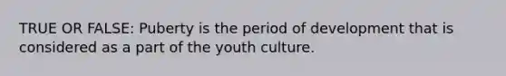 TRUE OR FALSE: Puberty is the period of development that is considered as a part of the youth culture.