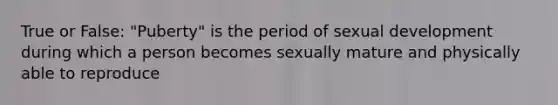 True or False: "Puberty" is the period of sexual development during which a person becomes sexually mature and physically able to reproduce