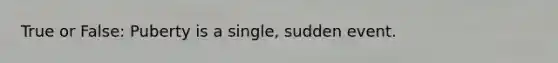 True or False: Puberty is a single, sudden event.