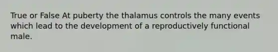 True or False At puberty the thalamus controls the many events which lead to the development of a reproductively functional male.