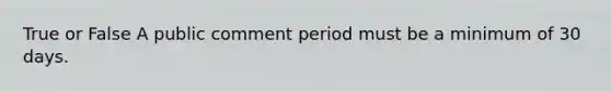 True or False A public comment period must be a minimum of 30 days.