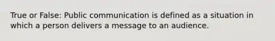 True or False: Public communication is defined as a situation in which a person delivers a message to an audience.