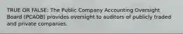 TRUE OR FALSE: The Public Company Accounting Oversight Board​ (PCAOB) provides oversight to auditors of publicly traded and private companies.