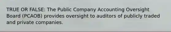 TRUE OR FALSE: The Public Company Accounting Oversight Board​ (PCAOB) provides oversight to auditors of publicly traded and private companies.