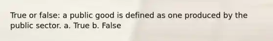 True or false: a public good is defined as one produced by the public sector. a. True b. False