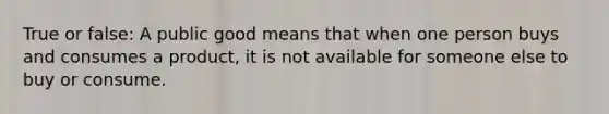 True or false: A public good means that when one person buys and consumes a product, it is not available for someone else to buy or consume.