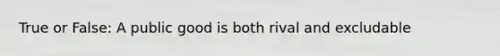 True or False: A public good is both rival and excludable