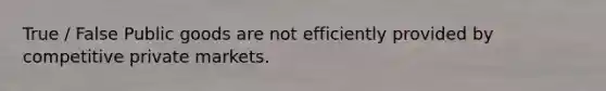 True / False Public goods are not efficiently provided by competitive private markets.