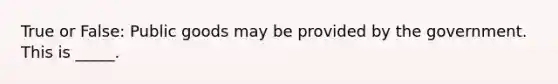 True or False: Public goods may be provided by the government. This is _____.