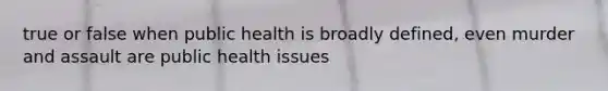 true or false when public health is broadly defined, even murder and assault are public health issues