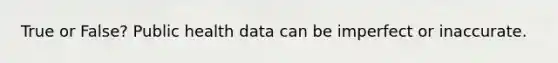 True or False? Public health data can be imperfect or inaccurate.