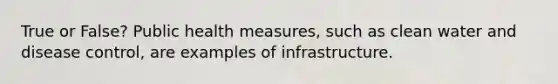 True or False? Public health measures, such as clean water and disease control, are examples of infrastructure.