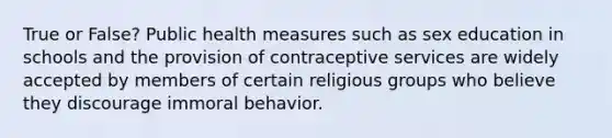 True or False? Public health measures such as sex education in schools and the provision of contraceptive services are widely accepted by members of certain religious groups who believe they discourage immoral behavior.