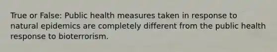 True or False: Public health measures taken in response to natural epidemics are completely different from the public health response to bioterrorism.
