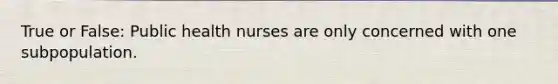 True or False: Public health nurses are only concerned with one subpopulation.