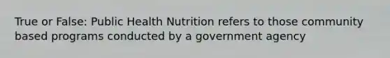 True or False: Public Health Nutrition refers to those community based programs conducted by a government agency