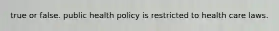 true or false. public health policy is restricted to health care laws.