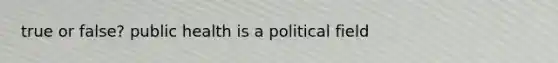 true or false? public health is a political field