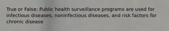 True or False: Public health surveillance programs are used for infectious diseases, noninfectious diseases, and risk factors for chronic disease