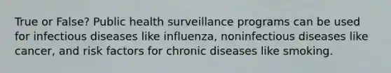 True or False? Public health surveillance programs can be used for infectious diseases like influenza, noninfectious diseases like cancer, and risk factors for chronic diseases like smoking.