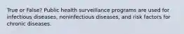 True or False? Public health surveillance programs are used for infectious diseases, noninfectious diseases, and risk factors for chronic diseases.