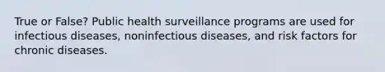 True or False? Public health surveillance programs are used for infectious diseases, noninfectious diseases, and risk factors for chronic diseases.