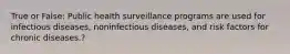 True or False: Public health surveillance programs are used for infectious diseases, noninfectious diseases, and risk factors for chronic diseases.?