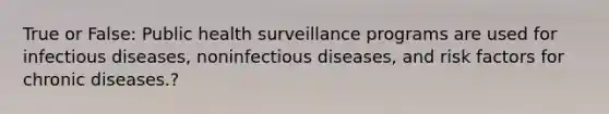 True or False: Public health surveillance programs are used for infectious diseases, noninfectious diseases, and risk factors for chronic diseases.?