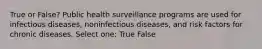 True or False? Public health surveillance programs are used for infectious diseases, noninfectious diseases, and risk factors for chronic diseases. Select one: True False