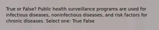 True or False? Public health surveillance programs are used for infectious diseases, noninfectious diseases, and risk factors for chronic diseases. Select one: True False