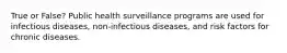 True or False? Public health surveillance programs are used for infectious diseases, non-infectious diseases, and risk factors for chronic diseases.