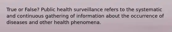 True or False? Public health surveillance refers to the systematic and continuous gathering of information about the occurrence of diseases and other health phenomena.