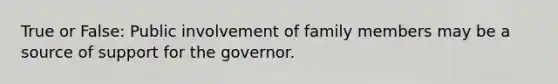 True or False: Public involvement of family members may be a source of support for the governor.