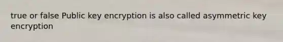 true or false Public key encryption is also called asymmetric key encryption