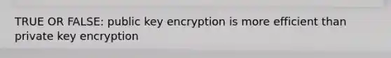 TRUE OR FALSE: public key encryption is more efficient than private key encryption